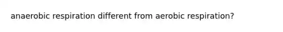 anaerobic respiration different from aerobic respiration?