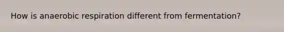 How is anaerobic respiration different from fermentation?