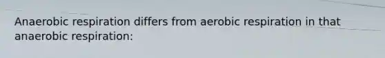 Anaerobic respiration differs from aerobic respiration in that anaerobic respiration: