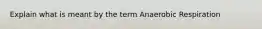 Explain what is meant by the term Anaerobic Respiration