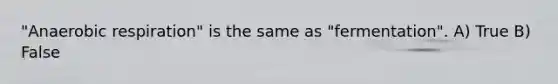 "Anaerobic respiration" is the same as "fermentation". A) True B) False