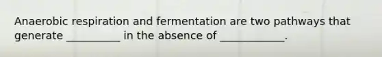 Anaerobic respiration and fermentation are two pathways that generate __________ in the absence of ____________.