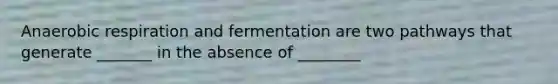 Anaerobic respiration and fermentation are two pathways that generate _______ in the absence of ________