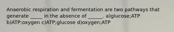 An<a href='https://www.questionai.com/knowledge/kyxGdbadrV-aerobic-respiration' class='anchor-knowledge'>aerobic respiration</a> and fermentation are two pathways that generate _____ in the absence of ______. a)glucose;ATP b)ATP;oxygen c)ATP;glucose d)oxygen;ATP