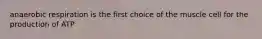 anaerobic respiration is the first choice of the muscle cell for the production of ATP