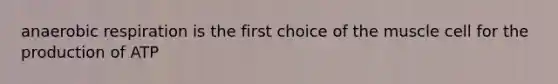 anaerobic respiration is the first choice of the muscle cell for the production of ATP