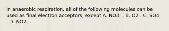 In anaerobic respiration, all of the following molecules can be used as final electron acceptors, except A. NO3- . B. O2 . C. SO4- . D. NO2- .