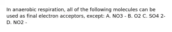 In an<a href='https://www.questionai.com/knowledge/kyxGdbadrV-aerobic-respiration' class='anchor-knowledge'>aerobic respiration</a>, all of the following molecules can be used as final electron acceptors, except: A. NO3 - B. O2 C. SO4 2- D. NO2 -