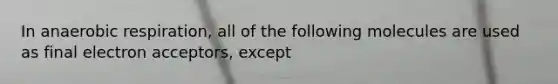 In anaerobic respiration, all of the following molecules are used as final electron acceptors, except