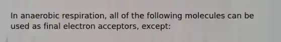 In anaerobic respiration, all of the following molecules can be used as final electron acceptors, except: