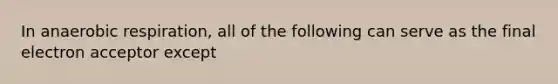 In anaerobic respiration, all of the following can serve as the final electron acceptor except