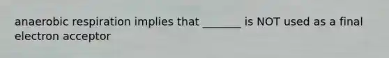 anaerobic respiration implies that _______ is NOT used as a final electron acceptor