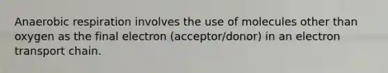 Anaerobic respiration involves the use of molecules other than oxygen as the final electron (acceptor/donor) in an electron transport chain.