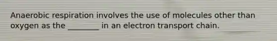 Anaerobic respiration involves the use of molecules other than oxygen as the ________ in an electron transport chain.