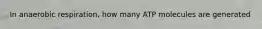 In anaerobic respiration, how many ATP molecules are generated