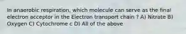 In anaerobic respiration, which molecule can serve as the final electron acceptor in the Electron transport chain ? A) Nitrate B) Oxygen C) Cytochrome c D) All of the above