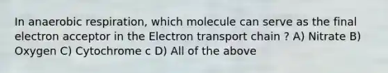 In an<a href='https://www.questionai.com/knowledge/kyxGdbadrV-aerobic-respiration' class='anchor-knowledge'>aerobic respiration</a>, which molecule can serve as the final electron acceptor in <a href='https://www.questionai.com/knowledge/k57oGBr0HP-the-electron-transport-chain' class='anchor-knowledge'>the electron transport chain</a> ? A) Nitrate B) Oxygen C) Cytochrome c D) All of the above