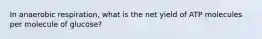In anaerobic respiration, what is the net yield of ATP molecules per molecule of glucose?