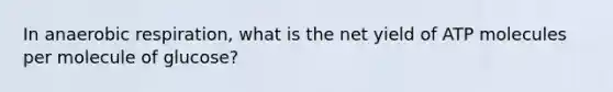 In anaerobic respiration, what is the net yield of ATP molecules per molecule of glucose?