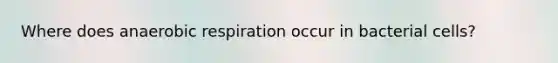 Where does anaerobic respiration occur in bacterial cells?