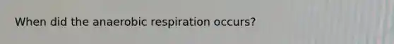 When did the anaerobic respiration occurs?