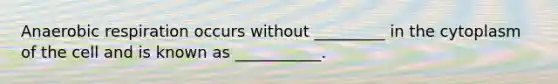 An<a href='https://www.questionai.com/knowledge/kyxGdbadrV-aerobic-respiration' class='anchor-knowledge'>aerobic respiration</a> occurs without _________ in the cytoplasm of the cell and is known as ___________.