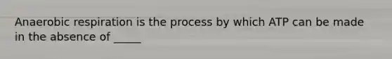 Anaerobic respiration is the process by which ATP can be made in the absence of _____