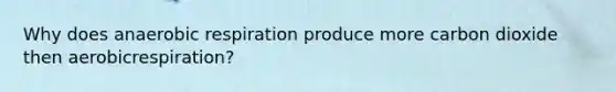 Why does anaerobic respiration produce more carbon dioxide then aerobicrespiration?