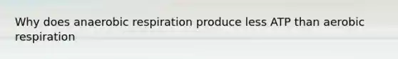 Why does anaerobic respiration produce less ATP than aerobic respiration