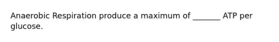 Anaerobic Respiration produce a maximum of _______ ATP per glucose.