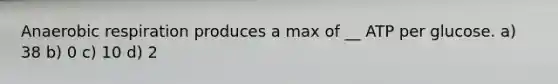 An<a href='https://www.questionai.com/knowledge/kyxGdbadrV-aerobic-respiration' class='anchor-knowledge'>aerobic respiration</a> produces a max of __ ATP per glucose. a) 38 b) 0 c) 10 d) 2