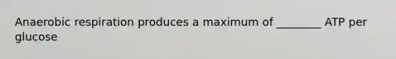 Anaerobic respiration produces a maximum of ________ ATP per glucose