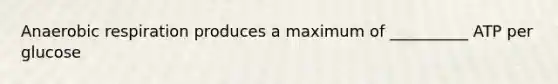 Anaerobic respiration produces a maximum of __________ ATP per glucose