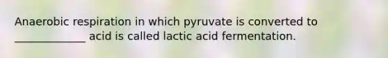 Anaerobic respiration in which pyruvate is converted to _____________ acid is called lactic acid fermentation.