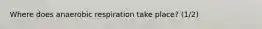Where does anaerobic respiration take place? (1/2)