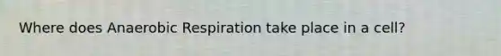 Where does Anaerobic Respiration take place in a cell?