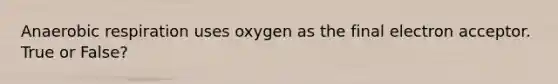 Anaerobic respiration uses oxygen as the final electron acceptor. True or False?