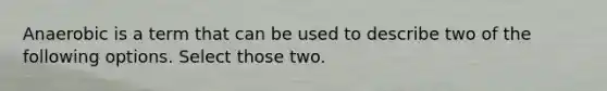 Anaerobic is a term that can be used to describe two of the following options. Select those two.