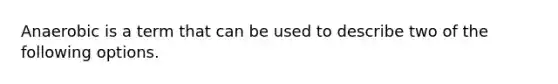 Anaerobic is a term that can be used to describe two of the following options.