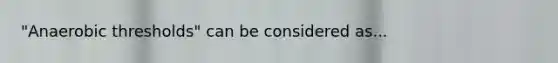 "Anaerobic thresholds" can be considered as...