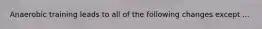 Anaerobic training leads to all of the following changes except ...