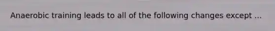 Anaerobic training leads to all of the following changes except ...