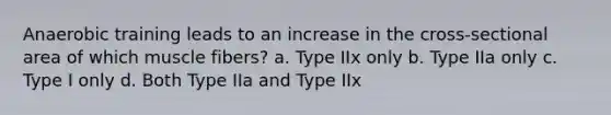 Anaerobic training leads to an increase in the cross-sectional area of which muscle fibers? a. Type IIx only b. Type IIa only c. Type I only d. Both Type IIa and Type IIx