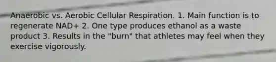 Anaerobic vs. Aerobic Cellular Respiration. 1. Main function is to regenerate NAD+ 2. One type produces ethanol as a waste product 3. Results in the "burn" that athletes may feel when they exercise vigorously.