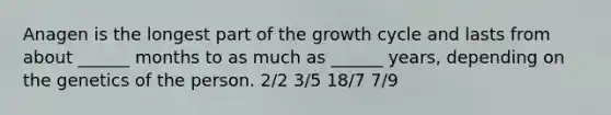 Anagen is the longest part of the growth cycle and lasts from about ______ months to as much as ______ years, depending on the genetics of the person. 2/2 3/5 18/7 7/9