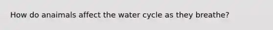 How do anaimals affect the water cycle as they breathe?