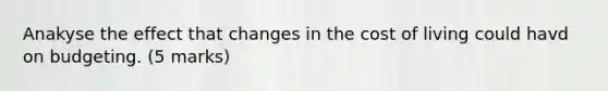 Anakyse the effect that changes in the cost of living could havd on budgeting. (5 marks)
