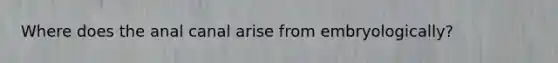 Where does the anal canal arise from embryologically?