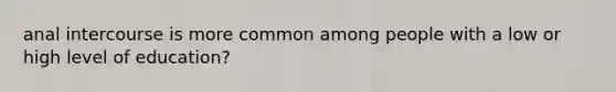 anal intercourse is more common among people with a low or high level of education?