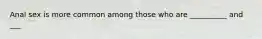 Anal sex is more common among those who are __________ and ___